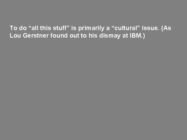 To do “all this stuff” is primarily a “cultural” issue. (As Lou Gerstner found