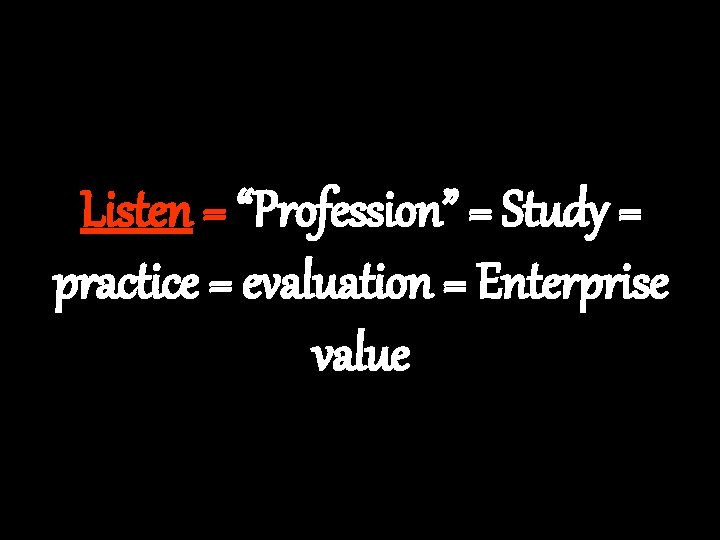 Listen = “Profession” = Study = practice = evaluation = Enterprise value 