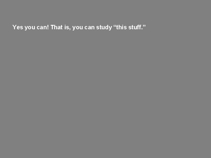 Yes you can! That is, you can study “this stuff. ” 