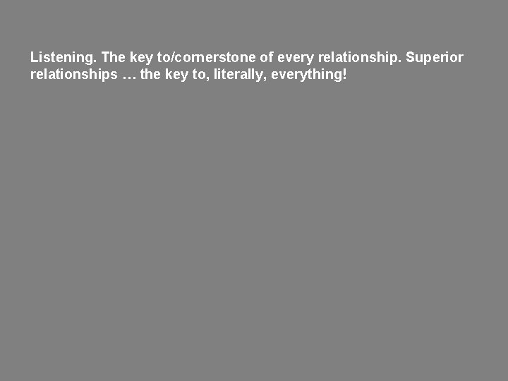 Listening. The key to/cornerstone of every relationship. Superior relationships … the key to, literally,