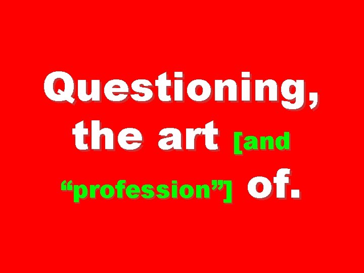 Questioning, the art [and “profession”] of. 
