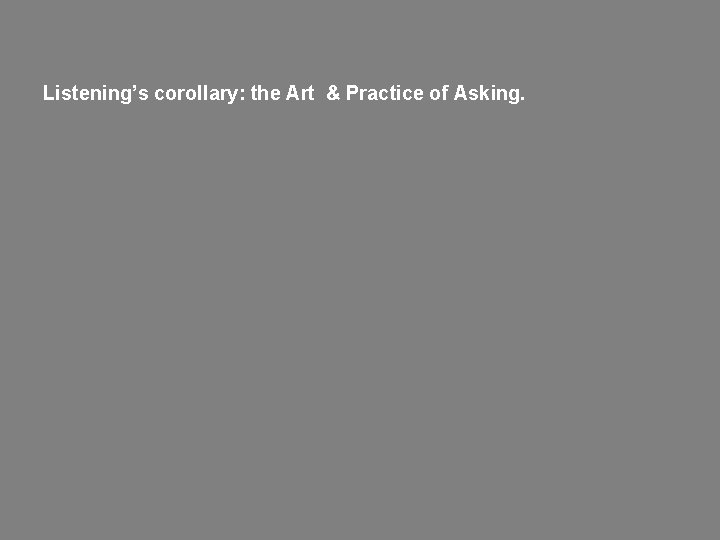Listening’s corollary: the Art & Practice of Asking. 