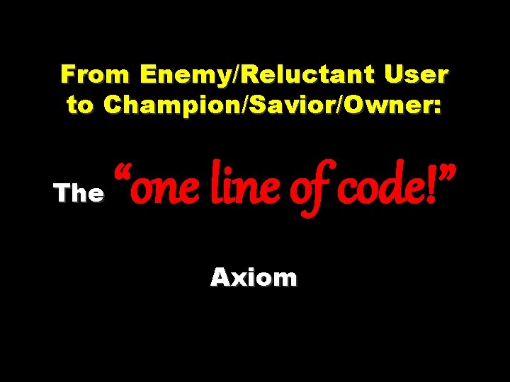 From Enemy/Reluctant User to Champion/Savior/Owner: The “one line of code!” Axiom 