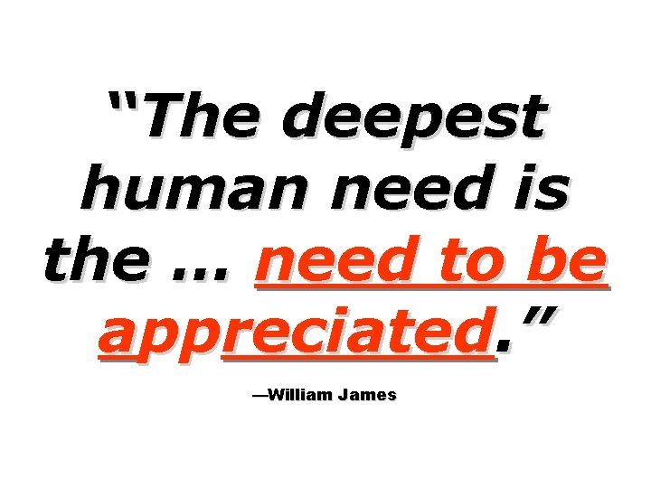 “The deepest human need is the … need to be appreciated. ” —William James