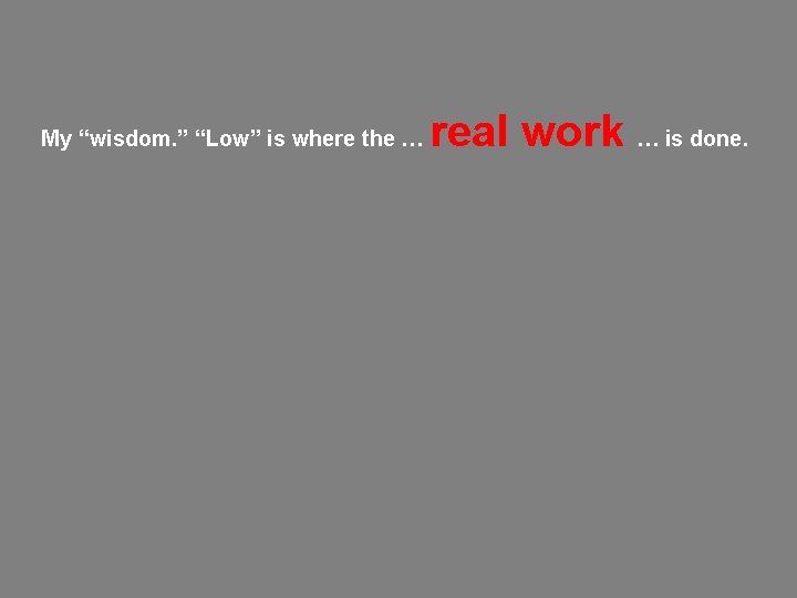 My “wisdom. ” “Low” is where the … real work … is done. 