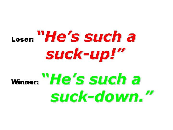 Loser: “He’s such a suck-up!” Winner: “He’s such a suck-down. ” 