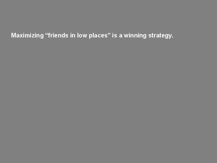 Maximizing “friends in low places” is a winning strategy. 