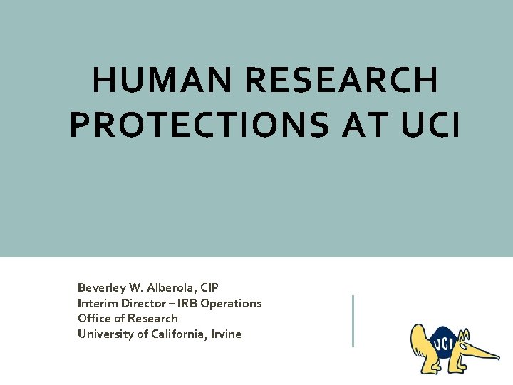 HUMAN RESEARCH PROTECTIONS AT UCI Beverley W. Alberola, CIP Interim Director – IRB Operations