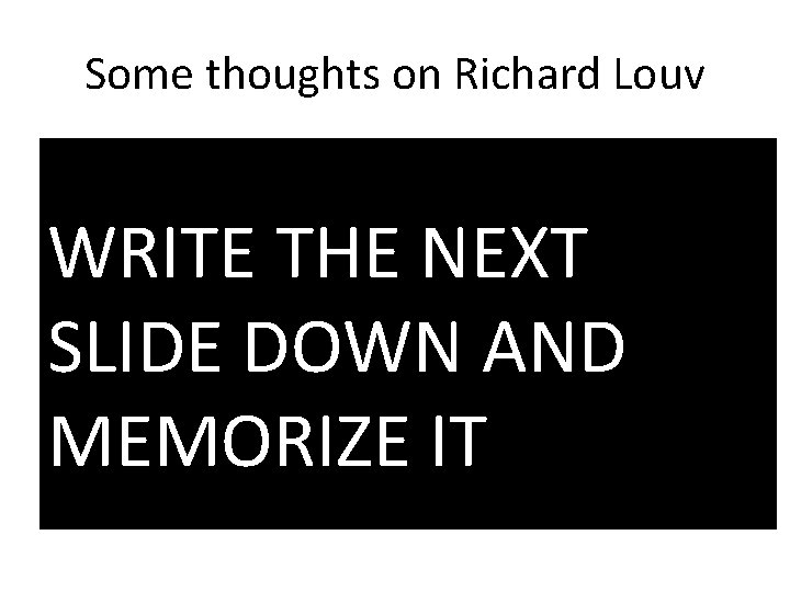 Some thoughts on Richard Louv WRITE THE NEXT SLIDE DOWN AND MEMORIZE IT 