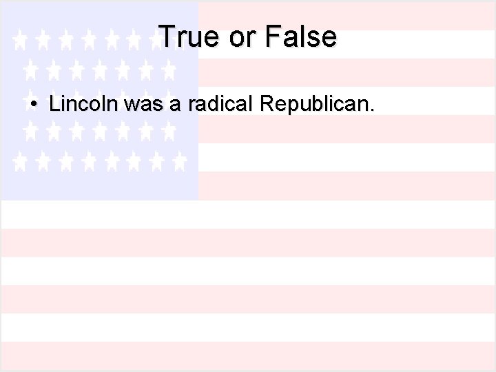 True or False • Lincoln was a radical Republican. 