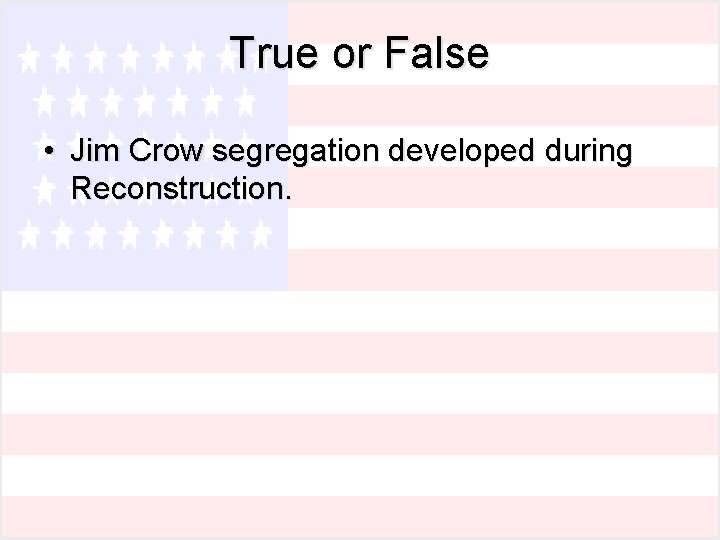 True or False • Jim Crow segregation developed during Reconstruction. 