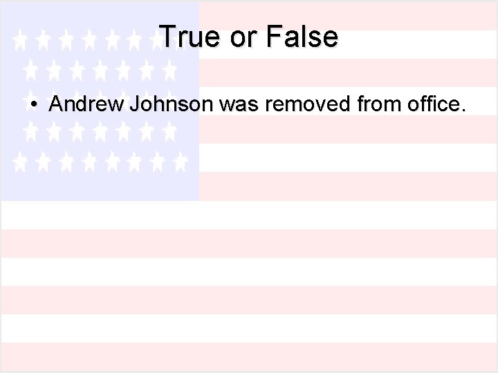 True or False • Andrew Johnson was removed from office. 