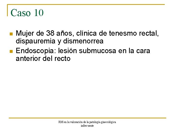 Caso 10 n n Mujer de 38 años, clínica de tenesmo rectal, dispauremia y