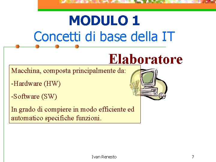 MODULO 1 Concetti di base della IT Elaboratore Macchina, composta principalmente da: -Hardware (HW)