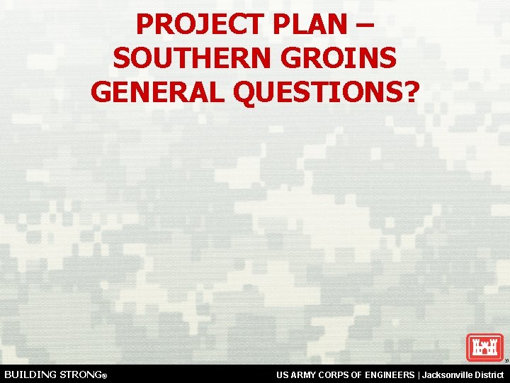 PROJECT PLAN – SOUTHERN GROINS GENERAL QUESTIONS? BUILDING STRONG® US ARMY CORPS OF ENGINEERS