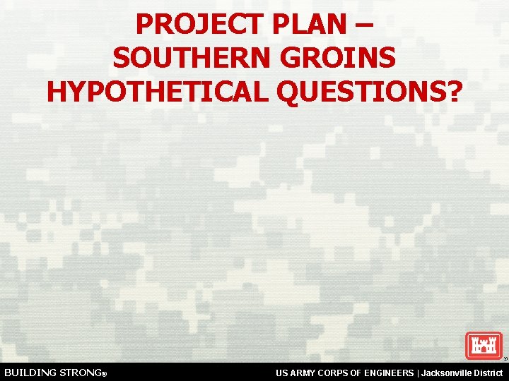 PROJECT PLAN – SOUTHERN GROINS HYPOTHETICAL QUESTIONS? BUILDING STRONG® US ARMY CORPS OF ENGINEERS