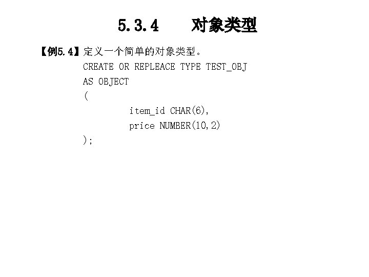 5. 3. 4 对象类型 【例5. 4】定义一个简单的对象类型。 CREATE OR REPLEACE TYPE TEST_OBJ AS OBJECT (