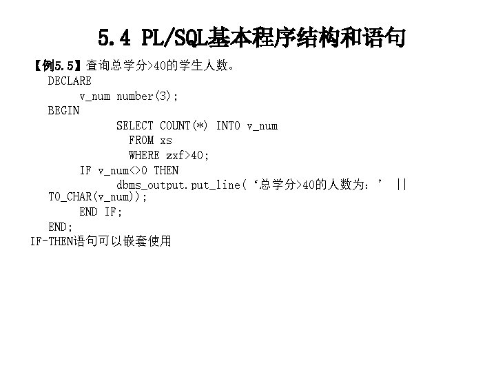 5. 4 PL/SQL基本程序结构和语句 【例5. 5】查询总学分>40的学生人数。 DECLARE v_num number(3); BEGIN SELECT COUNT(*) INTO v_num FROM