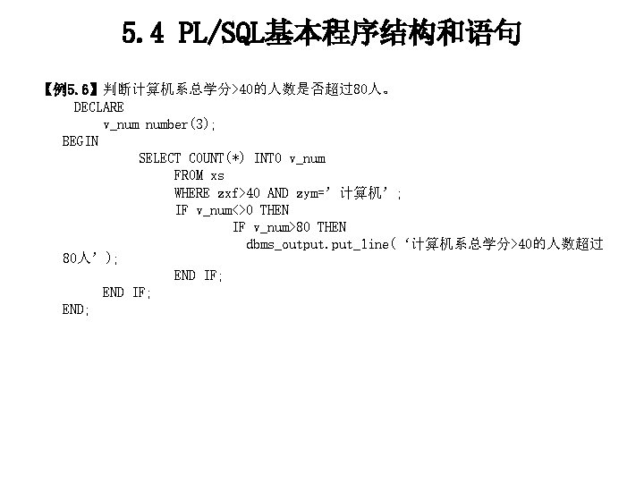 5. 4 PL/SQL基本程序结构和语句 【例5. 6】判断计算机系总学分>40的人数是否超过80人。 DECLARE v_num number(3); BEGIN SELECT COUNT(*) INTO v_num FROM
