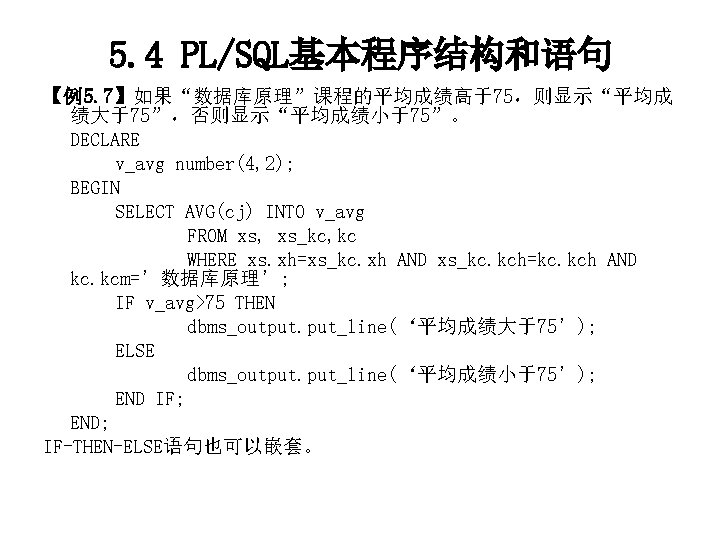 5. 4 PL/SQL基本程序结构和语句 【例5. 7】如果“数据库原理”课程的平均成绩高于75，则显示“平均成 绩大于75”，否则显示“平均成绩小于75”。 DECLARE v_avg number(4, 2); BEGIN SELECT AVG(cj) INTO