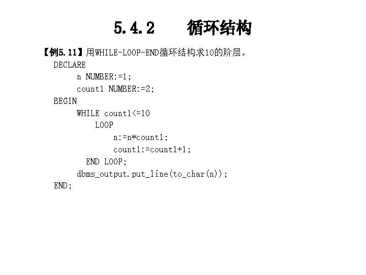 5. 4. 2 循环结构 【例5. 11】用WHILE-LOOP-END循环结构求10的阶层。 DECLARE n NUMBER: =1; count 1 NUMBER: =2;