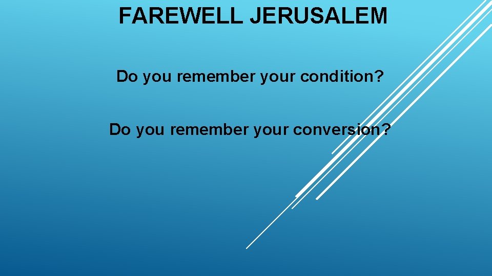 FAREWELL JERUSALEM Do you remember your condition? Do you remember your conversion? 