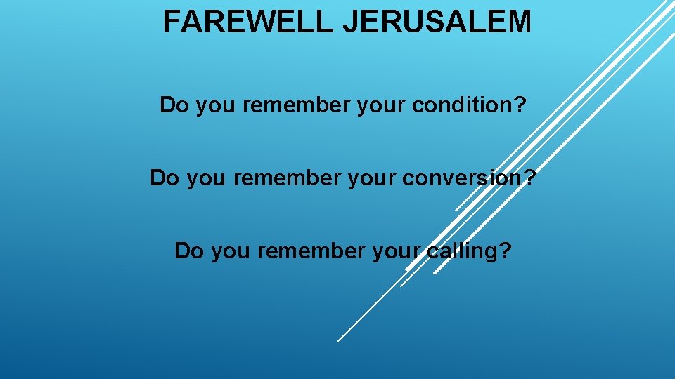 FAREWELL JERUSALEM Do you remember your condition? Do you remember your conversion? Do you