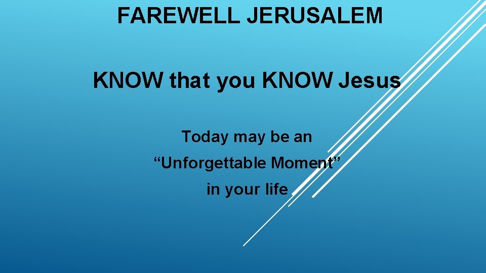 FAREWELL JERUSALEM KNOW that you KNOW Jesus Today may be an “Unforgettable Moment” in
