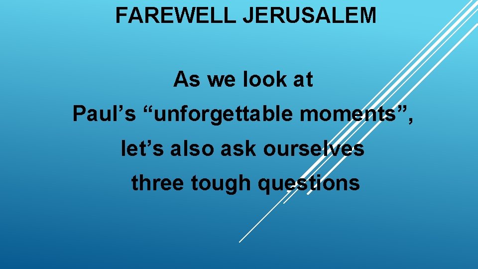 FAREWELL JERUSALEM As we look at Paul’s “unforgettable moments”, let’s also ask ourselves three