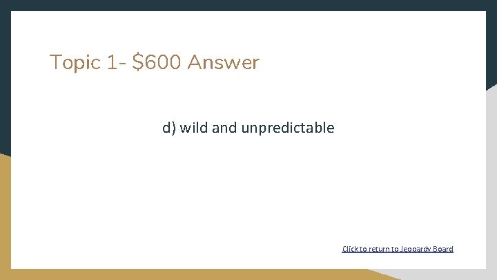 Topic 1 - $600 Answer d) wild and unpredictable Click to return to Jeopardy