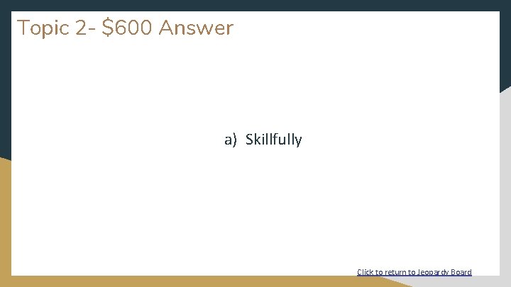 Topic 2 - $600 Answer a) Skillfully Click to return to Jeopardy Board 