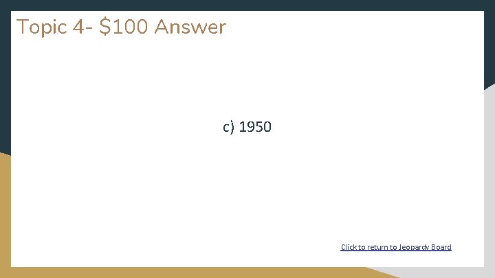 Topic 4 - $100 Answer c) 1950 Click to return to Jeopardy Board 