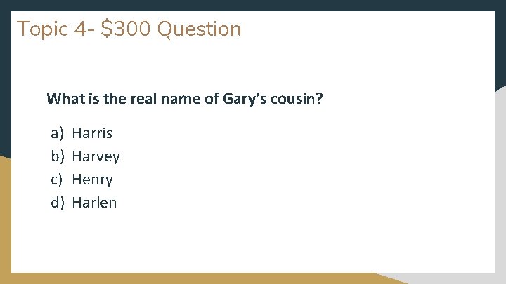 Topic 4 - $300 Question What is the real name of Gary’s cousin? a)