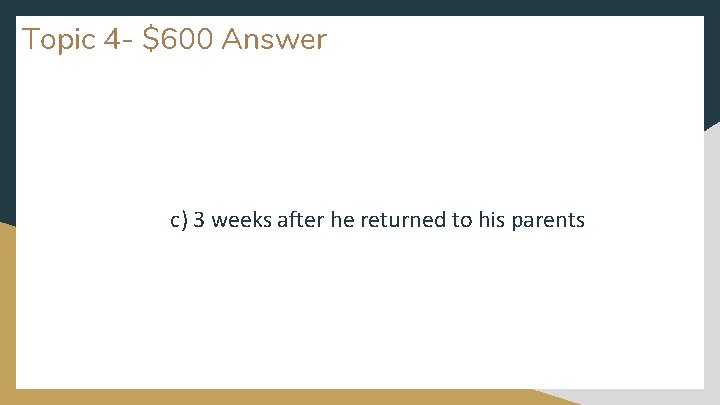 Topic 4 - $600 Answer c) 3 weeks after he returned to his parents