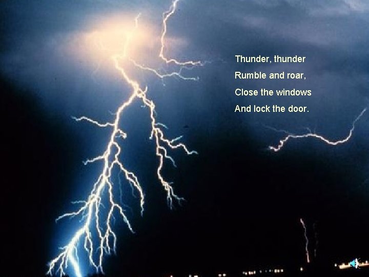 Thunder, thunder Rumble and roar, Close the windows And lock the door. 