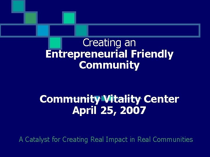 Creating an Entrepreneurial Friendly Community Vitality Center April 25, 2007 A Catalyst for Creating