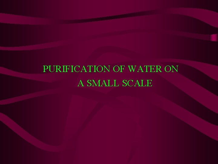 PURIFICATION OF WATER ON A SMALL SCALE PURIFICATION OF WATER ON A SMALL SCALE