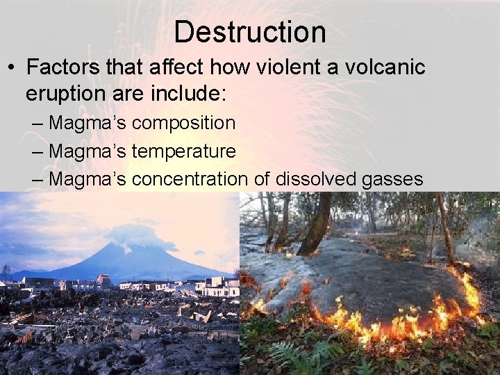 Destruction • Factors that affect how violent a volcanic eruption are include: – Magma’s