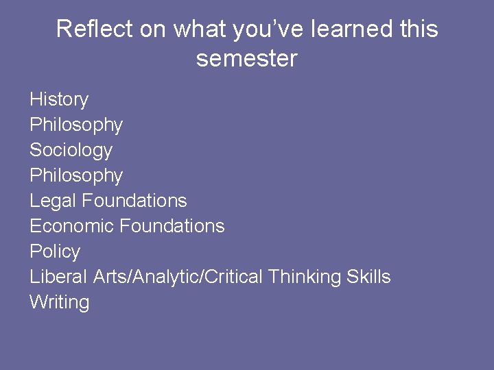 Reflect on what you’ve learned this semester History Philosophy Sociology Philosophy Legal Foundations Economic