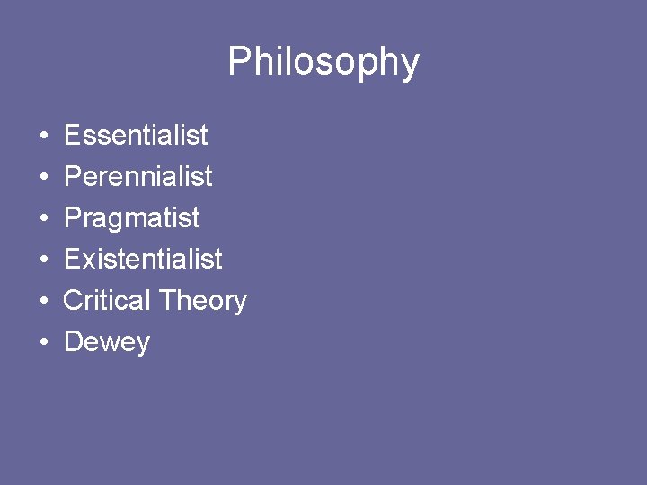 Philosophy • • • Essentialist Perennialist Pragmatist Existentialist Critical Theory Dewey 