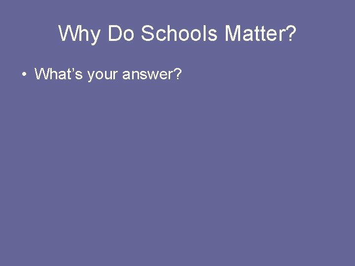 Why Do Schools Matter? • What’s your answer? 