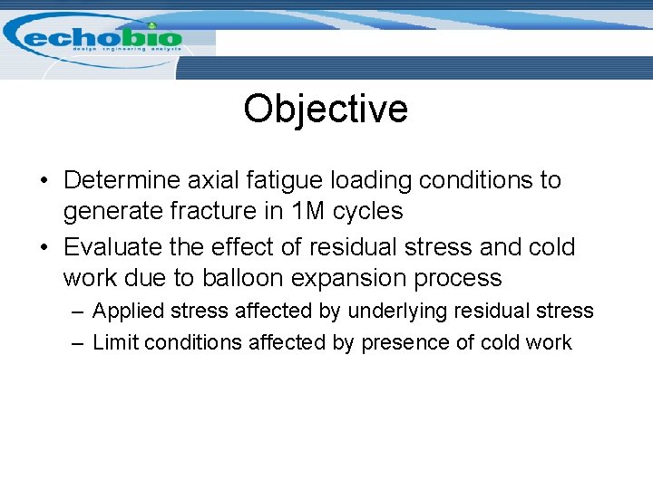 Objective • Determine axial fatigue loading conditions to generate fracture in 1 M cycles