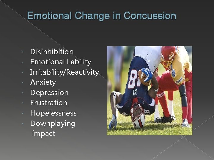 Emotional Change in Concussion Disinhibition Emotional Lability Irritability/Reactivity Anxiety Depression Frustration Hopelessness Downplaying impact