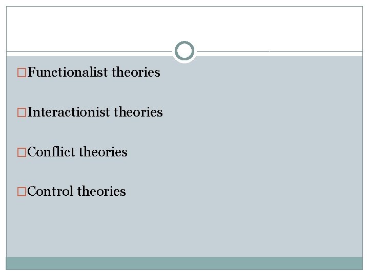 �Functionalist theories �Interactionist theories �Conflict theories �Control theories 