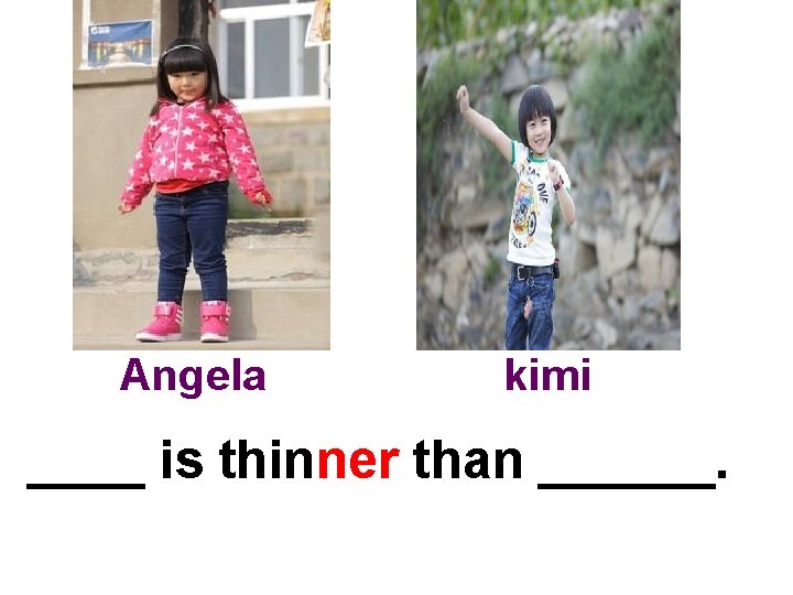 Angela kimi ____ is thinner than ______. 