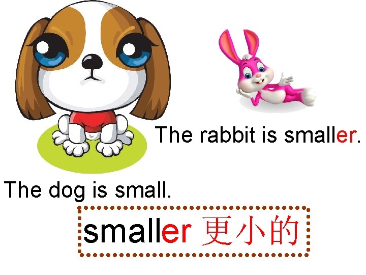 The rabbit is smaller. The dog is smaller 更小的 