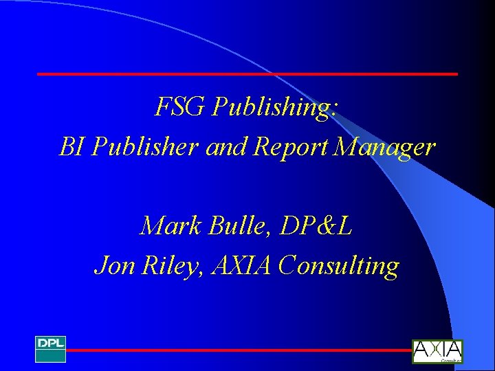 FSG Publishing: BI Publisher and Report Manager Mark Bulle, DP&L Jon Riley, AXIA Consulting
