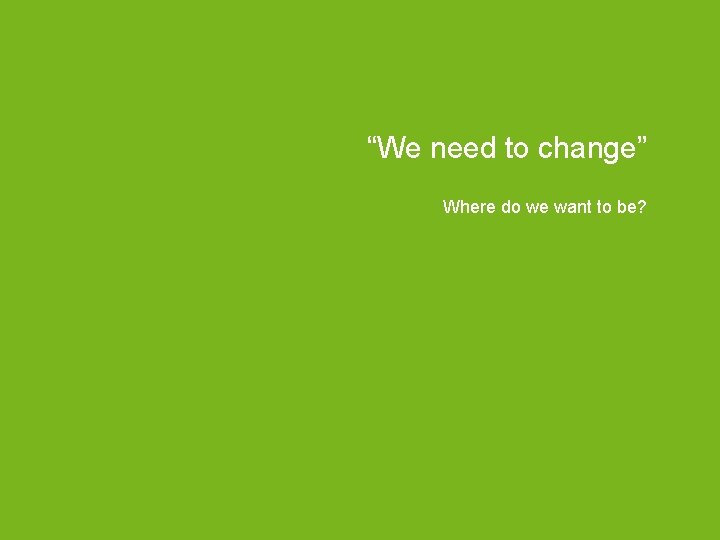 “We need to change” Where do we want to be? 9 