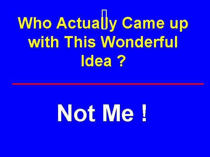 Who Actually Came up with This Wonderful Idea ? Not Me ! 