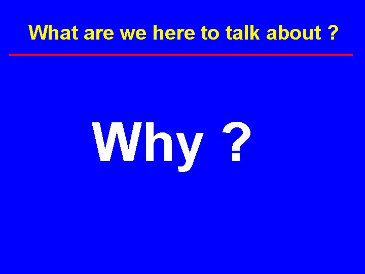 What are we here to talk about ? Why ? 